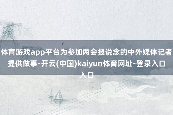 体育游戏app平台为参加两会报说念的中外媒体记者提供做事-开云(中国)kaiyun体育网址-登录入口