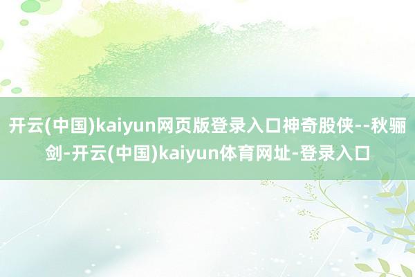 开云(中国)kaiyun网页版登录入口神奇股侠--秋骊剑-开云(中国)kaiyun体育网址-登录入口