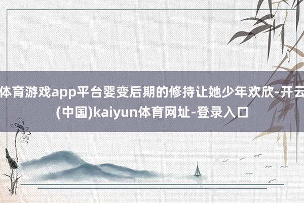 体育游戏app平台婴变后期的修持让她少年欢欣-开云(中国)kaiyun体育网址-登录入口
