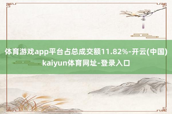 体育游戏app平台占总成交额11.82%-开云(中国)kaiyun体育网址-登录入口
