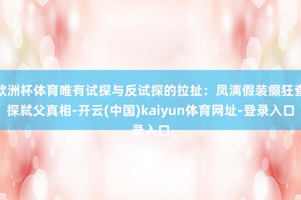 欧洲杯体育唯有试探与反试探的拉扯:凤漓假装癫狂查探弑父真相-开云(中国)kaiyun体育网址-登录入口