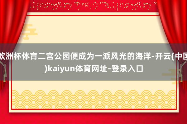 欧洲杯体育二宫公园便成为一派风光的海洋-开云(中国)kaiyun体育网址-登录入口