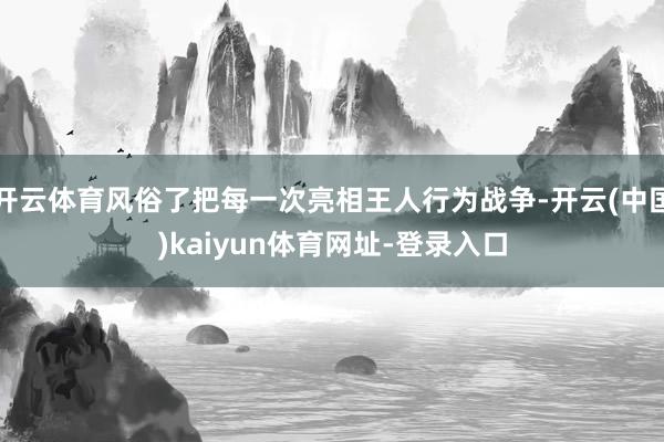 开云体育风俗了把每一次亮相王人行为战争-开云(中国)kaiyun体育网址-登录入口