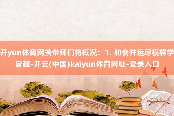 开yun体育网携带师们将概况：1. 和会并运尽模样学旨趣-开云(中国)kaiyun体育网址-登录入口