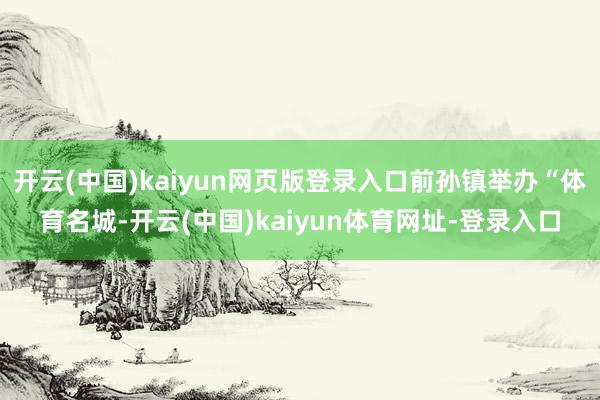 开云(中国)kaiyun网页版登录入口前孙镇举办“体育名城-开云(中国)kaiyun体育网址-登录入口