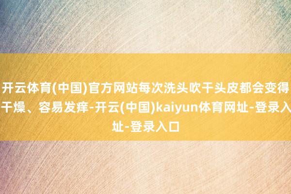 开云体育(中国)官方网站每次洗头吹干头皮都会变得很干燥、容易发痒-开云(中国)kaiyun体育网址-登录入口