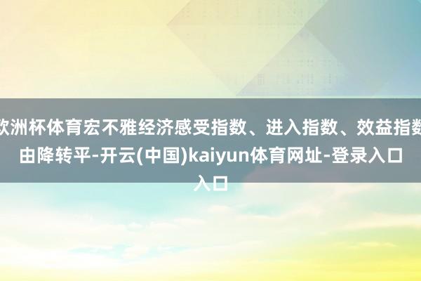欧洲杯体育宏不雅经济感受指数、进入指数、效益指数由降转平-开云(中国)kaiyun体育网址-登录入口