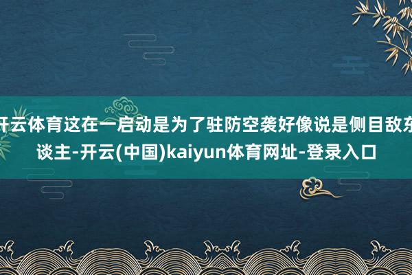 开云体育这在一启动是为了驻防空袭好像说是侧目敌东谈主-开云(中国)kaiyun体育网址-登录入口