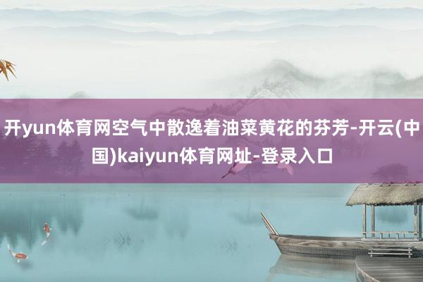 开yun体育网空气中散逸着油菜黄花的芬芳-开云(中国)kaiyun体育网址-登录入口