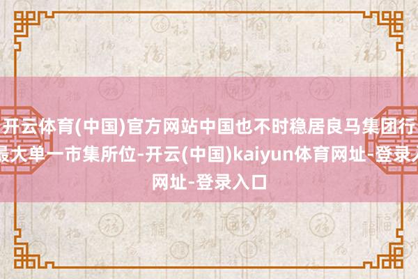 开云体育(中国)官方网站中国也不时稳居良马集团行家最大单一市集所位-开云(中国)kaiyun体育网址-登录入口