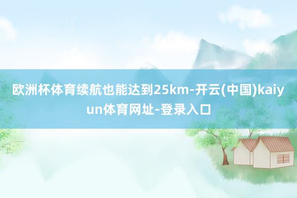 欧洲杯体育续航也能达到25km-开云(中国)kaiyun体育网址-登录入口