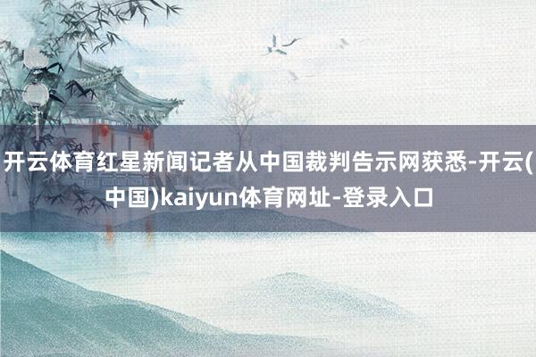 开云体育红星新闻记者从中国裁判告示网获悉-开云(中国)kaiyun体育网址-登录入口