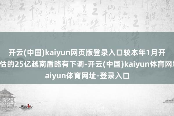 开云(中国)kaiyun网页版登录入口较本年1月开启预订时预估的25亿越南盾略有下调-开云(中国)kaiyun体育网址-登录入口