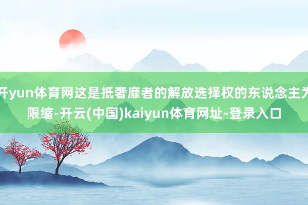 开yun体育网这是抵奢靡者的解放选择权的东说念主为限缩-开云(中国)kaiyun体育网址-登录入口