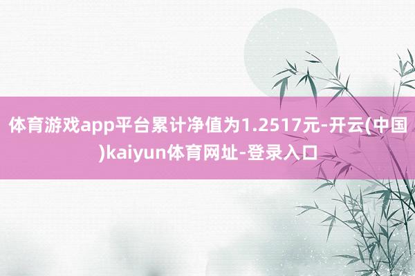 体育游戏app平台累计净值为1.2517元-开云(中国)kaiyun体育网址-登录入口