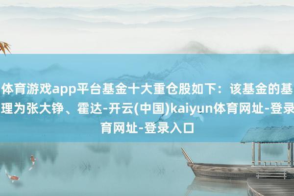 体育游戏app平台基金十大重仓股如下：该基金的基金司理为张大铮、霍达-开云(中国)kaiyun体育网址-登录入口
