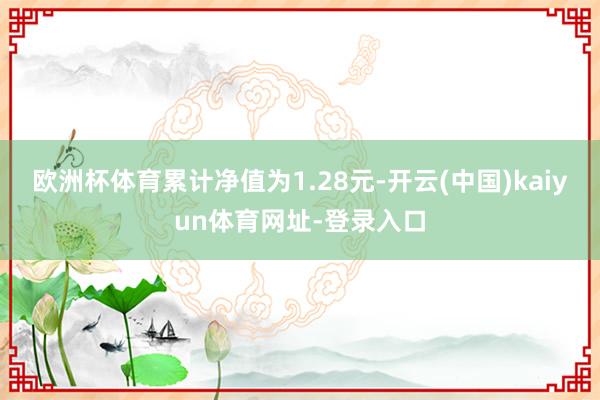 欧洲杯体育累计净值为1.28元-开云(中国)kaiyun体育网址-登录入口