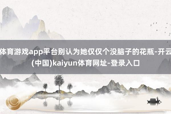 体育游戏app平台别认为她仅仅个没脑子的花瓶-开云(中国)kaiyun体育网址-登录入口