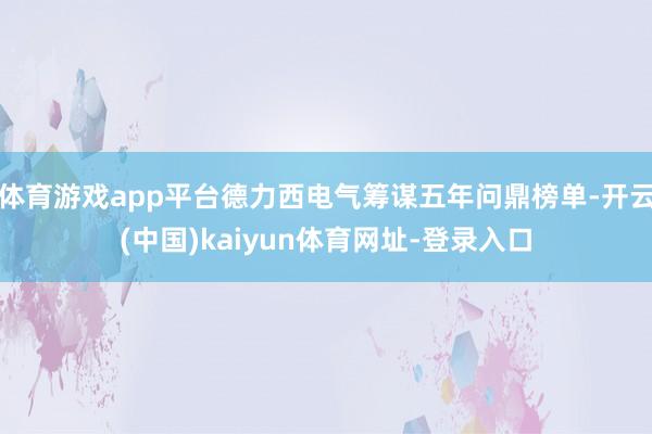 体育游戏app平台德力西电气筹谋五年问鼎榜单-开云(中国)kaiyun体育网址-登录入口