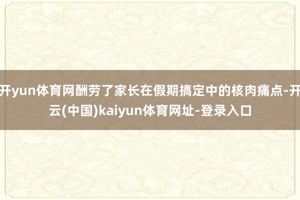 开yun体育网酬劳了家长在假期搞定中的核肉痛点-开云(中国)kaiyun体育网址-登录入口