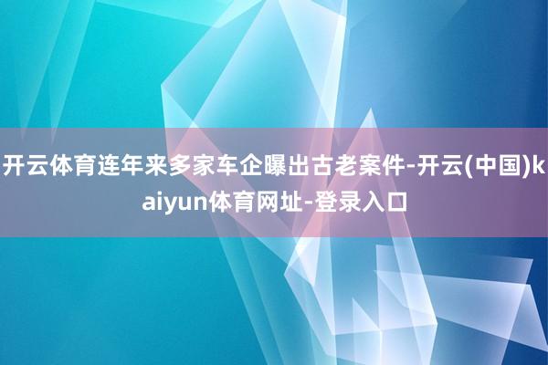 开云体育连年来多家车企曝出古老案件-开云(中国)kaiyun体育网址-登录入口