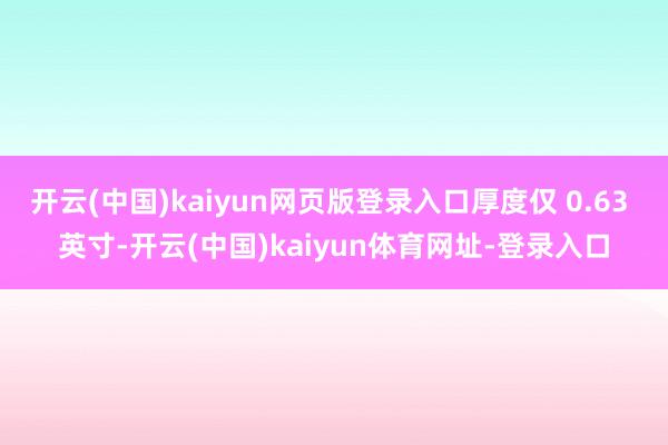 开云(中国)kaiyun网页版登录入口厚度仅 0.63 英寸-开云(中国)kaiyun体育网址-登录入口