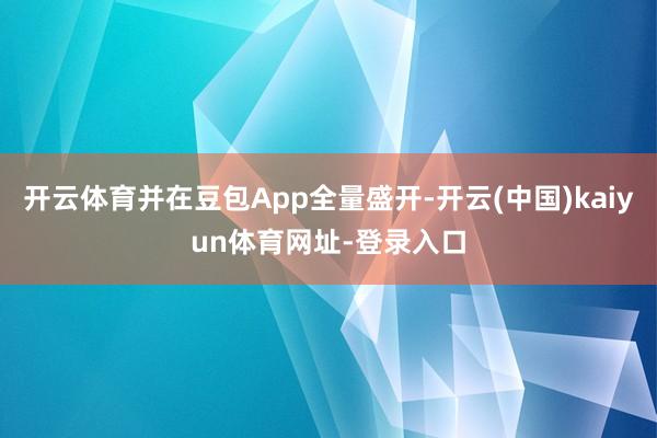 开云体育并在豆包App全量盛开-开云(中国)kaiyun体育网址-登录入口