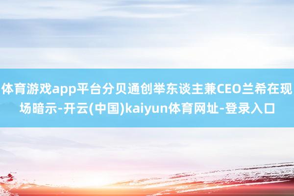 体育游戏app平台分贝通创举东谈主兼CEO兰希在现场暗示-开云(中国)kaiyun体育网址-登录入口