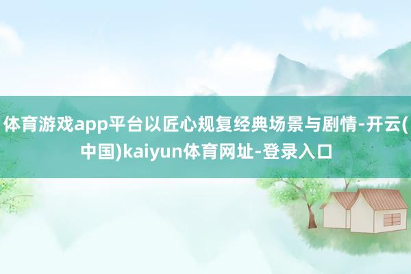 体育游戏app平台以匠心规复经典场景与剧情-开云(中国)kaiyun体育网址-登录入口