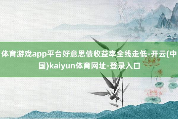 体育游戏app平台好意思债收益率全线走低-开云(中国)kaiyun体育网址-登录入口