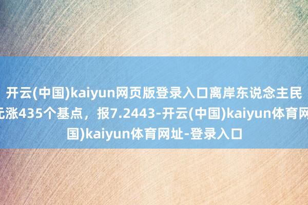 开云(中国)kaiyun网页版登录入口离岸东说念主民币兑好意思元涨435个基点,报7.2443-开云(中国)kaiyun体育网址-登录入口