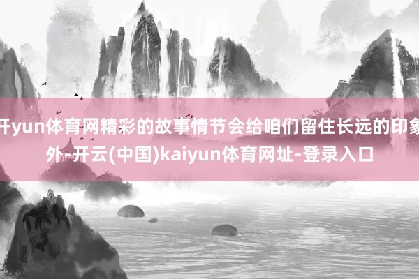 开yun体育网精彩的故事情节会给咱们留住长远的印象外-开云(中国)kaiyun体育网址-登录入口