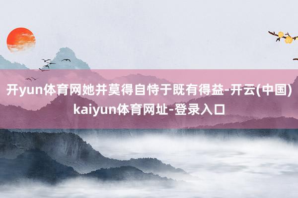 开yun体育网她并莫得自恃于既有得益-开云(中国)kaiyun体育网址-登录入口