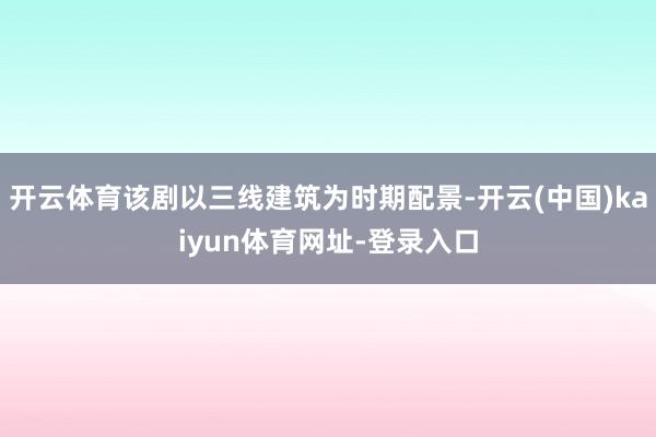 开云体育该剧以三线建筑为时期配景-开云(中国)kaiyun体育网址-登录入口