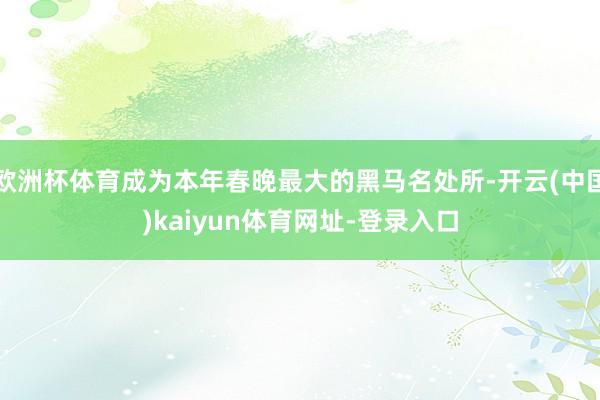 欧洲杯体育成为本年春晚最大的黑马名处所-开云(中国)kaiyun体育网址-登录入口