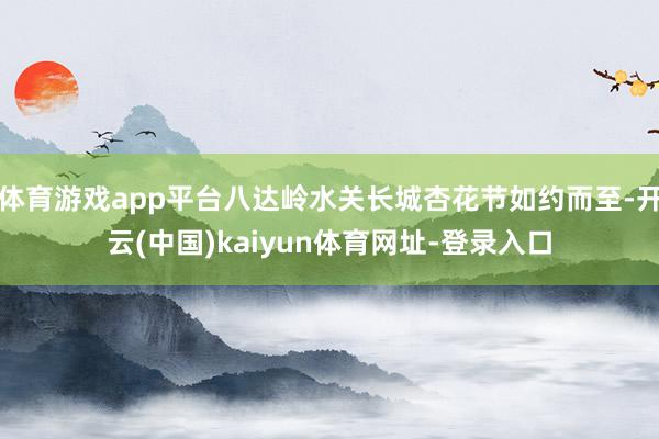 体育游戏app平台八达岭水关长城杏花节如约而至-开云(中国)kaiyun体育网址-登录入口