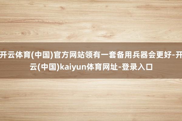 开云体育(中国)官方网站领有一套备用兵器会更好-开云(中国)kaiyun体育网址-登录入口
