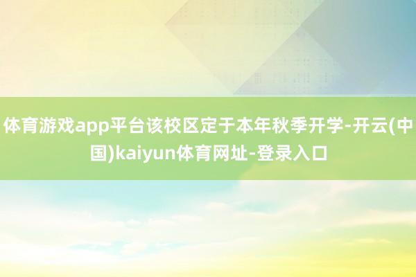 体育游戏app平台该校区定于本年秋季开学-开云(中国)kaiyun体育网址-登录入口