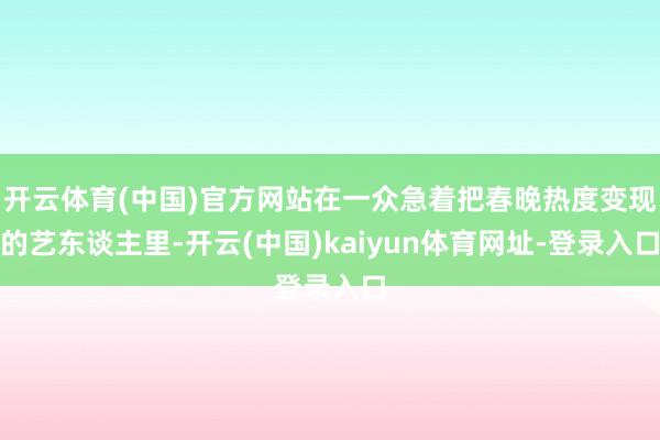 开云体育(中国)官方网站在一众急着把春晚热度变现的艺东谈主里-开云(中国)kaiyun体育网址-登录入口