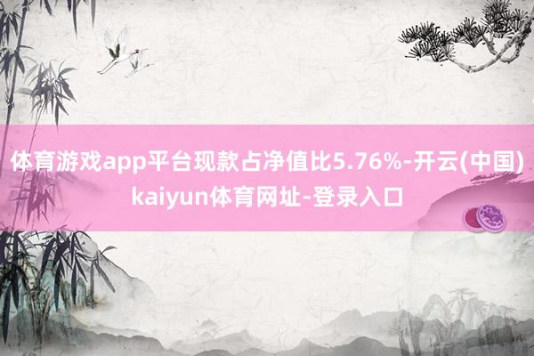 体育游戏app平台现款占净值比5.76%-开云(中国)kaiyun体育网址-登录入口