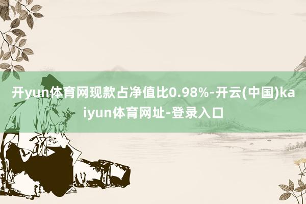 开yun体育网现款占净值比0.98%-开云(中国)kaiyun体育网址-登录入口