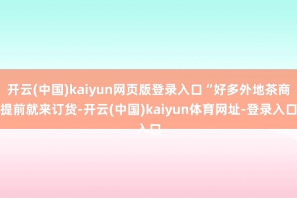 开云(中国)kaiyun网页版登录入口“好多外地茶商提前就来订货-开云(中国)kaiyun体育网址-登录入口
