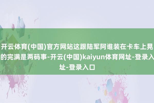 开云体育(中国)官方网站这跟陆军阿谁装在卡车上晃悠的完满是两码事-开云(中国)kaiyun体育网址-登录入口
