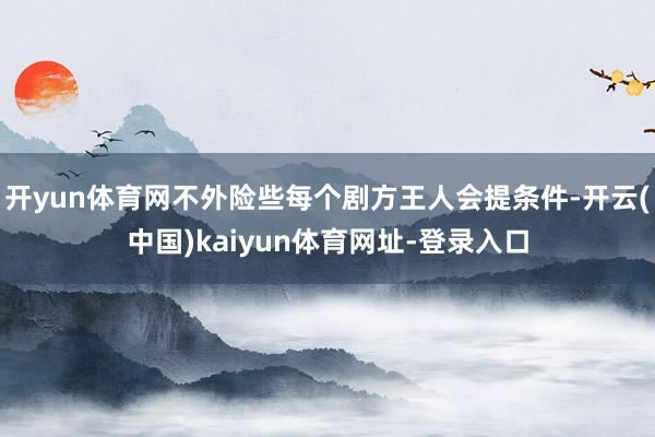开yun体育网不外险些每个剧方王人会提条件-开云(中国)kaiyun体育网址-登录入口