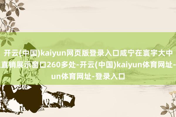 开云(中国)kaiyun网页版登录入口咸宁在寰宇大中城市确立直销展示窗口260多处-开云(中国)kaiyun体育网址-登录入口