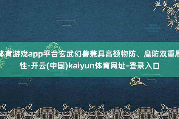 体育游戏app平台玄武幻兽兼具高额物防、魔防双重属性-开云(中国)kaiyun体育网址-登录入口