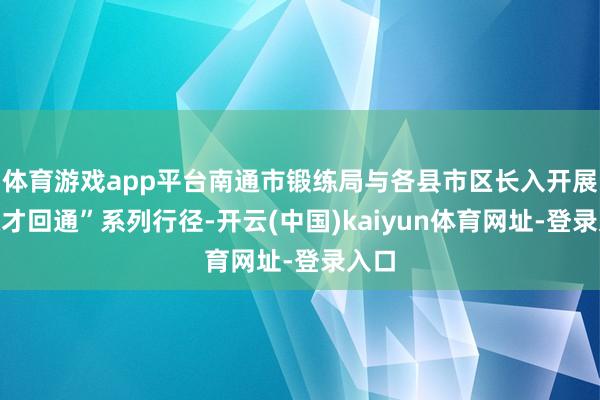 体育游戏app平台南通市锻练局与各县市区长入开展“通才回通”系列行径-开云(中国)kaiyun体育网址-登录入口