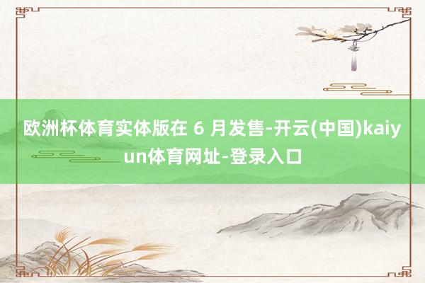欧洲杯体育实体版在 6 月发售-开云(中国)kaiyun体育网址-登录入口