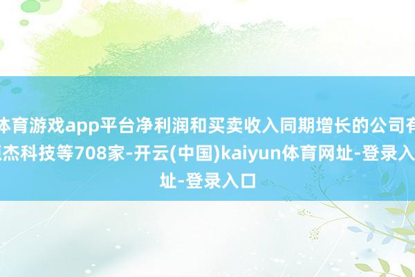 体育游戏app平台净利润和买卖收入同期增长的公司有源杰科技等708家-开云(中国)kaiyun体育网址-登录入口