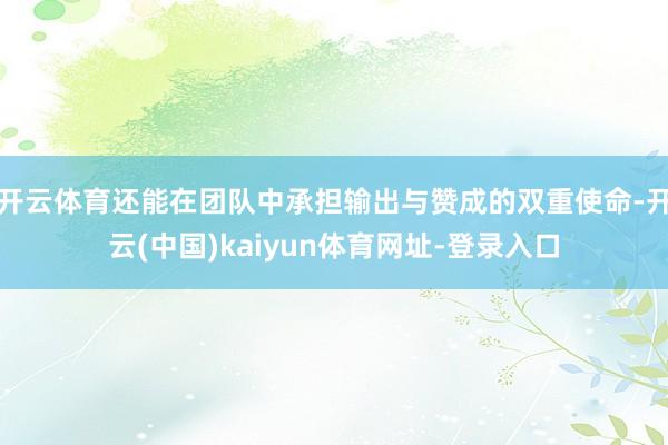 开云体育还能在团队中承担输出与赞成的双重使命-开云(中国)kaiyun体育网址-登录入口